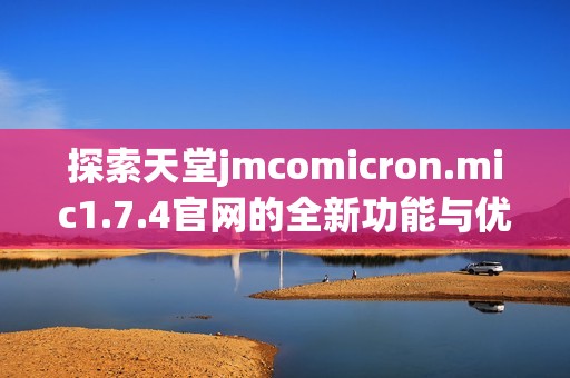 探索天堂jmcomicron.mic1.7.4官网的全新功能与优势，尽在您的掌握之中