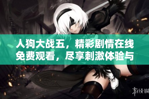 人狗大战五，精彩剧情在线免费观看，尽享刺激体验与感动瞬间