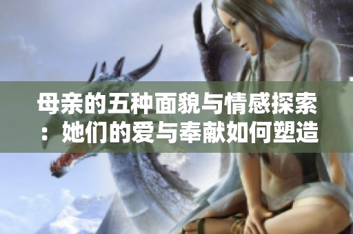 母亲的五种面貌与情感探索：她们的爱与奉献如何塑造家庭