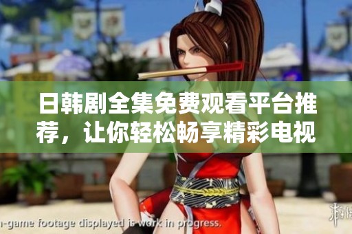 日韩剧全集免费观看平台推荐，让你轻松畅享精彩电视剧时光