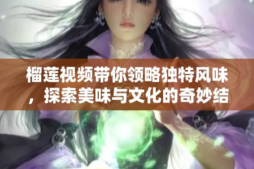 榴莲视频带你领略独特风味，探索美味与文化的奇妙结合