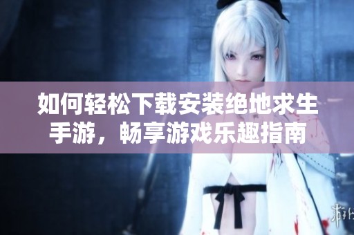 如何轻松下载安装绝地求生手游，畅享游戏乐趣指南
