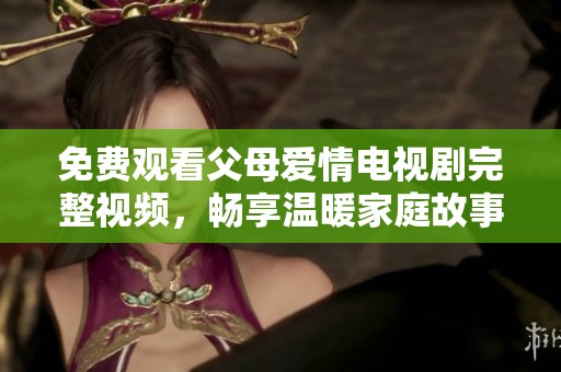免费观看父母爱情电视剧完整视频，畅享温暖家庭故事的精彩瞬间