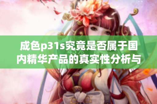 成色p31s究竟是否属于国内精华产品的真实性分析与探讨