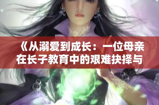 《从溺爱到成长：一位母亲在长子教育中的艰难抉择与反思》