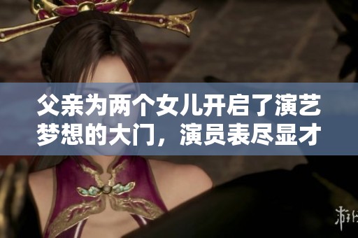 父亲为两个女儿开启了演艺梦想的大门，演员表尽显才华与魅力