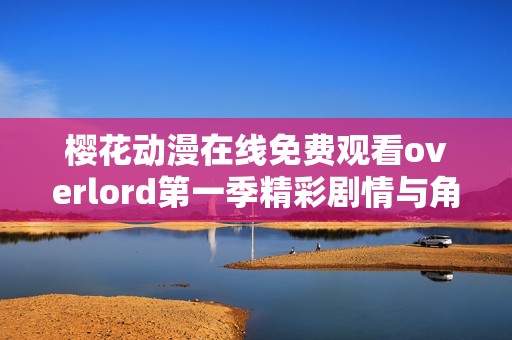 樱花动漫在线免费观看overlord第一季精彩剧情与角色分析详解