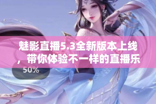 魅影直播5.3全新版本上线，带你体验不一样的直播乐趣与精彩内容