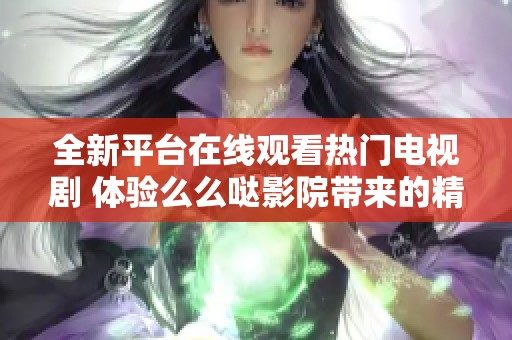 全新平台在线观看热门电视剧 体验么么哒影院带来的精彩内容