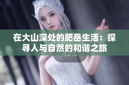 在大山深处的肥岳生活：探寻人与自然的和谐之旅
