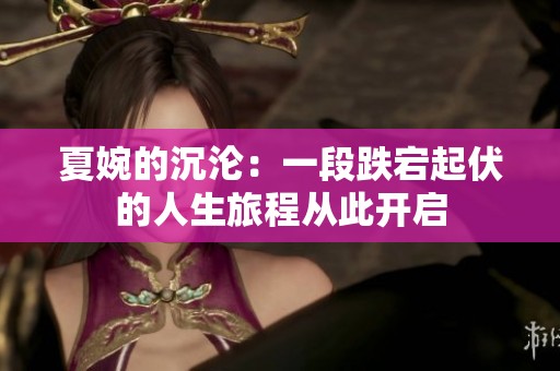 夏婉的沉沦：一段跌宕起伏的人生旅程从此开启