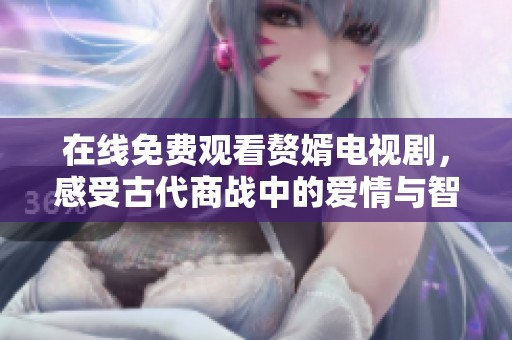 在线免费观看赘婿电视剧，感受古代商战中的爱情与智慧冲突