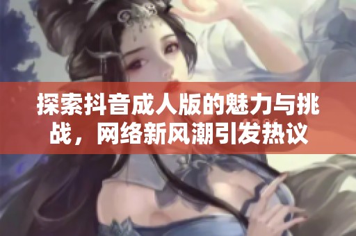 探索抖音成人版的魅力与挑战，网络新风潮引发热议