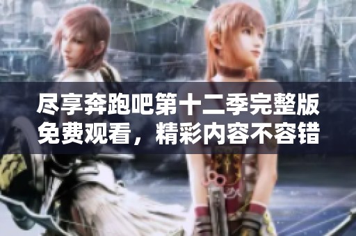 尽享奔跑吧第十二季完整版免费观看，精彩内容不容错过！
