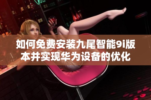 如何免费安装九尾智能9i版本并实现华为设备的优化