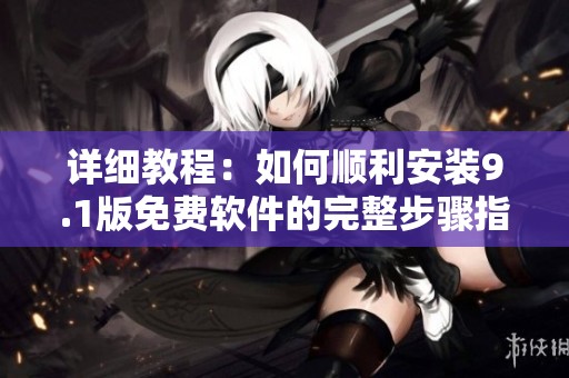 详细教程：如何顺利安装9.1版免费软件的完整步骤指南