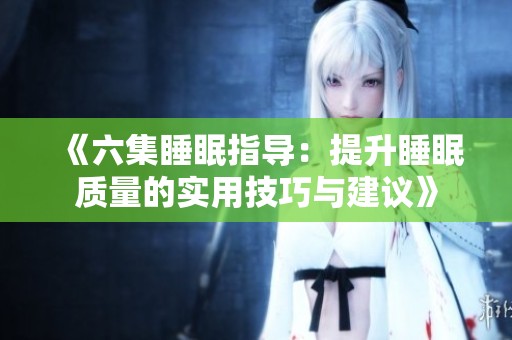 《六集睡眠指导：提升睡眠质量的实用技巧与建议》