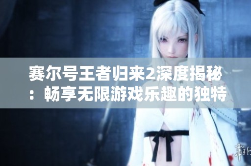 赛尔号王者归来2深度揭秘：畅享无限游戏乐趣的独特玩法与特色分析