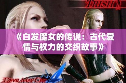 《白发魔女的传说：古代爱情与权力的交织故事》