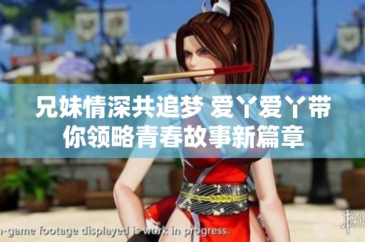 兄妹情深共追梦 爱丫爱丫带你领略青春故事新篇章