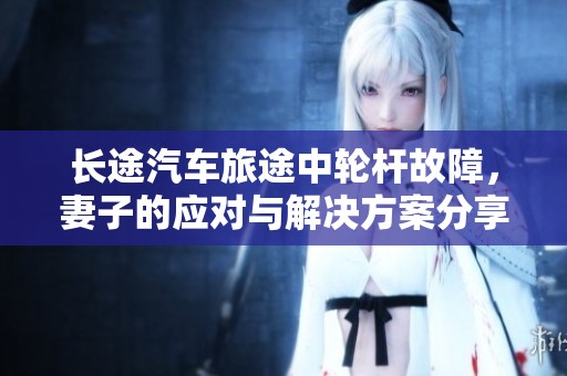 长途汽车旅途中轮杆故障，妻子的应对与解决方案分享