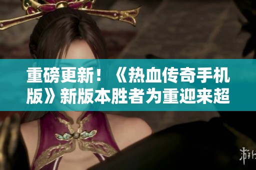 重磅更新！《热血传奇手机版》新版本胜者为重迎来超酷变态加速体验
