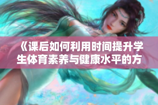 《课后如何利用时间提升学生体育素养与健康水平的方法探讨》