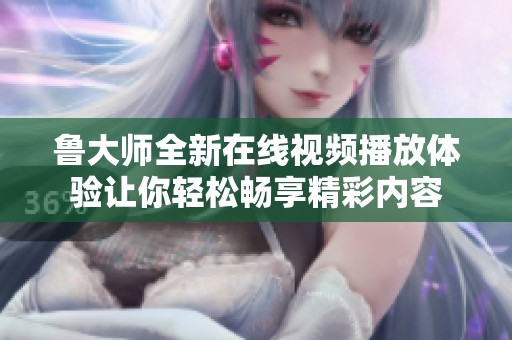 鲁大师全新在线视频播放体验让你轻松畅享精彩内容