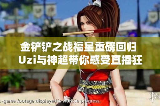 金铲铲之战福星重磅回归 Uzi与神超带你感受直播狂欢盛宴