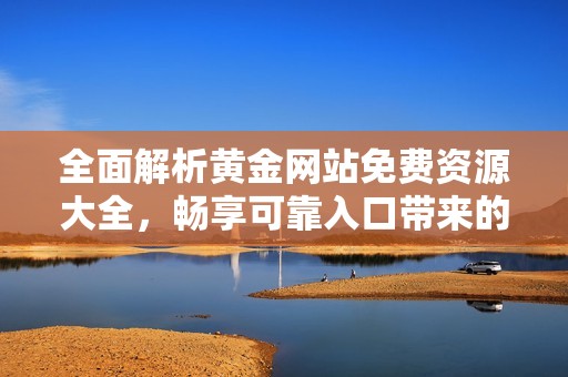 全面解析黄金网站免费资源大全，畅享可靠入口带来的投资机遇