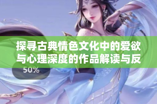 探寻古典情色文化中的爱欲与心理深度的作品解读与反思