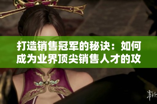 打造销售冠军的秘诀：如何成为业界顶尖销售人才的攻略