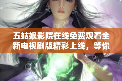 五姑娘影院在线免费观看全新电视剧版精彩上线，等你来体验
