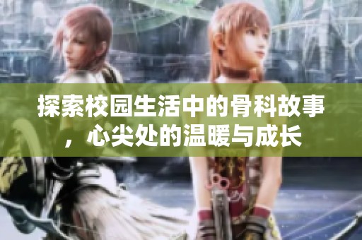 探索校园生活中的骨科故事，心尖处的温暖与成长