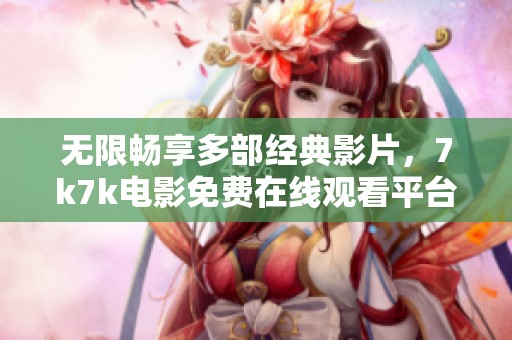 无限畅享多部经典影片，7k7k电影免费在线观看平台大揭秘