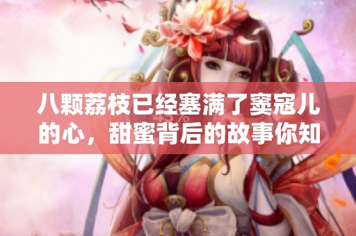 八颗荔枝已经塞满了窦寇儿的心，甜蜜背后的故事你知道吗