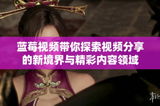 蓝莓视频带你探索视频分享的新境界与精彩内容领域