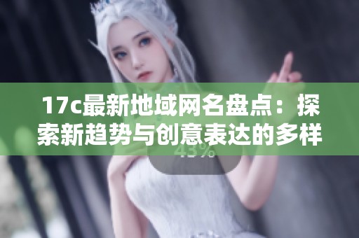 17c最新地域网名盘点：探索新趋势与创意表达的多样性