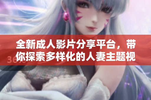 全新成人影片分享平台，带你探索多样化的人妻主题视频内容