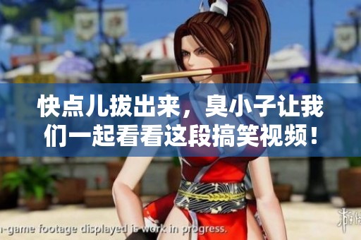 快点儿拔出来，臭小子让我们一起看看这段搞笑视频！