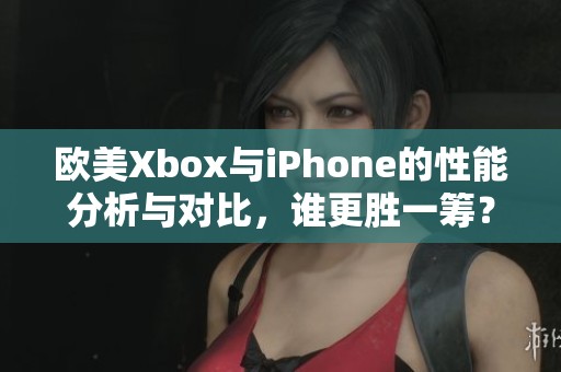 欧美Xbox与iPhone的性能分析与对比，谁更胜一筹？