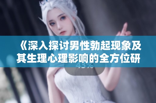 《深入探讨男性勃起现象及其生理心理影响的全方位研究》