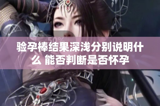 验孕棒结果深浅分别说明什么 能否判断是否怀孕