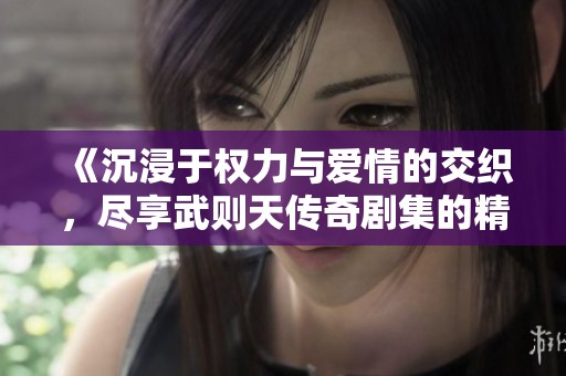 《沉浸于权力与爱情的交织，尽享武则天传奇剧集的精彩片段》