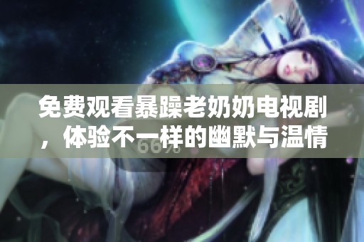 免费观看暴躁老奶奶电视剧，体验不一样的幽默与温情故事