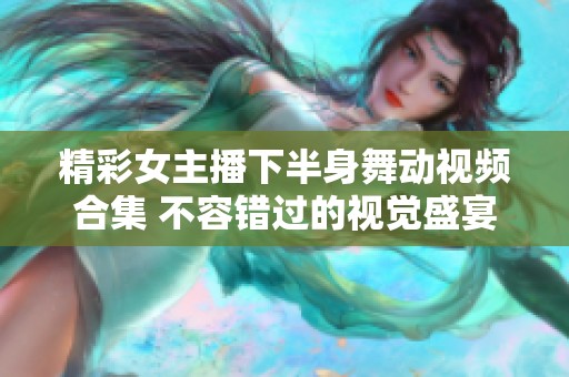 精彩女主播下半身舞动视频合集 不容错过的视觉盛宴