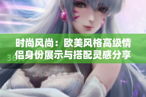 时尚风尚：欧美风格高级情侣身份展示与搭配灵感分享