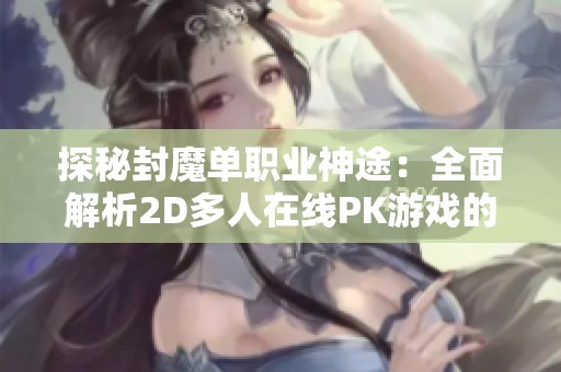 探秘封魔单职业神途：全面解析2D多人在线PK游戏的魅力与玩法