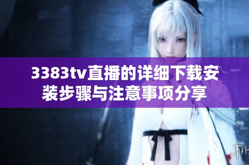3383tv直播的详细下载安装步骤与注意事项分享