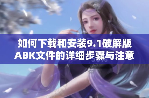 如何下载和安装9.1破解版ABK文件的详细步骤与注意事项